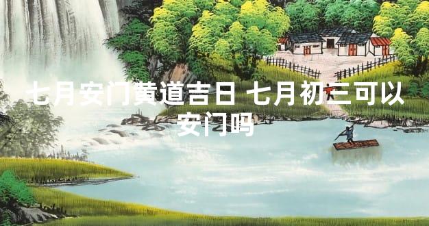 七月安门黄道吉日 七月初三可以安门吗